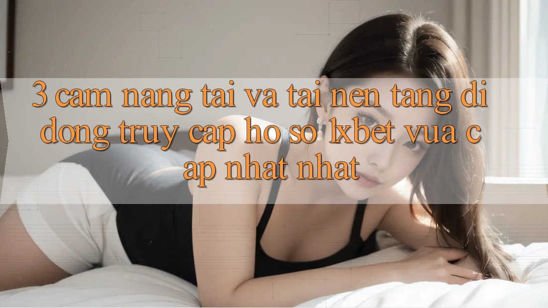 3. Cẩm nang Tải Và Tải Nền tảng di động Truy cập hồ sơ 1xbet Vừa cập nhật Nhất