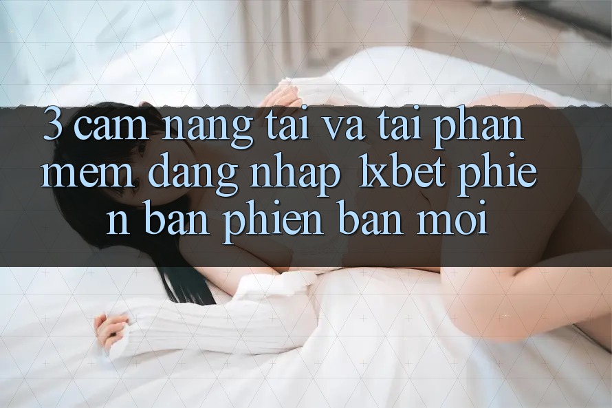 3. Cẩm nang Tải Và Tải Phần mềm Đăng Nhập 1xbet Phiên bản phiên bản mới