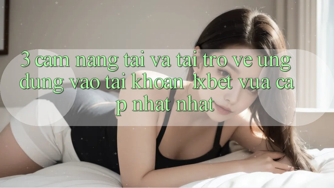 3. Cẩm nang Tải Và Tải trở về Ứng dụng Vào tài khoản 1xbet Vừa cập nhật Nhất