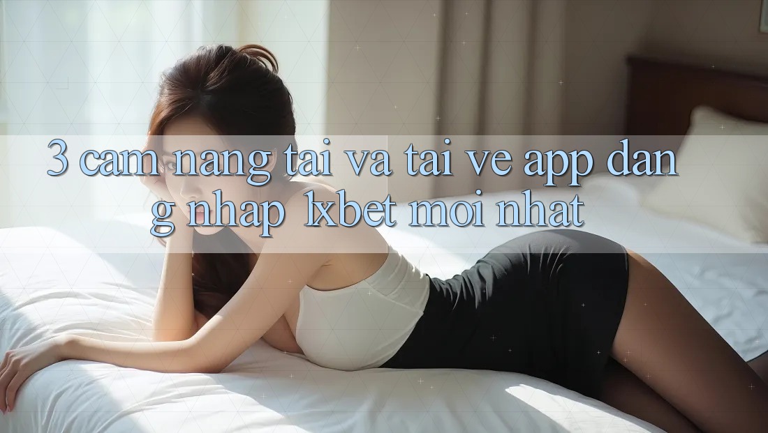 3. Cẩm nang Tải Và Tải về App Đăng Nhập 1xbet Mới Nhất