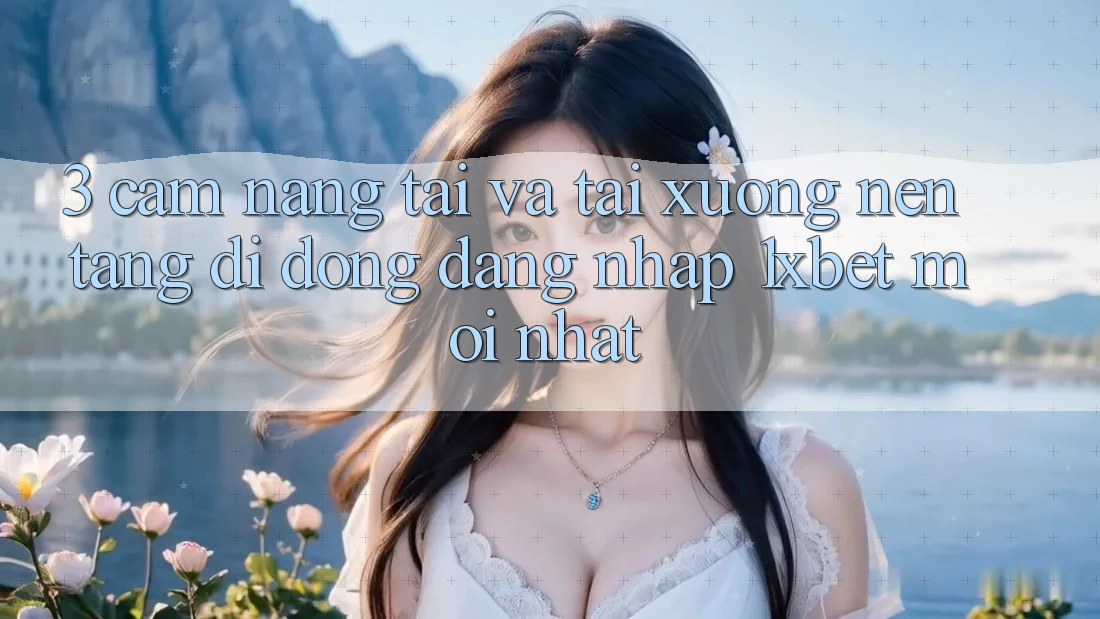 3. Cẩm nang Tải Và Tải xuống Nền tảng di động Đăng Nhập 1xbet Mới Nhất 3. Cẩm nang Tải Và Tải xuống Nền tảng di động Đăng Nhập 1xbet Mới Nhất