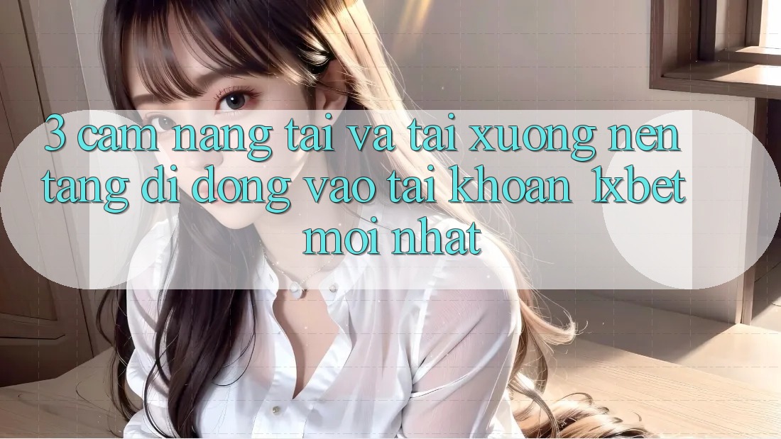 3. Cẩm nang Tải Và Tải xuống Nền tảng di động Vào tài khoản 1xbet Mới nhất 3. Cẩm nang Tải Và Tải xuống Nền tảng di động Vào tài khoản 1xbet Mới nhất