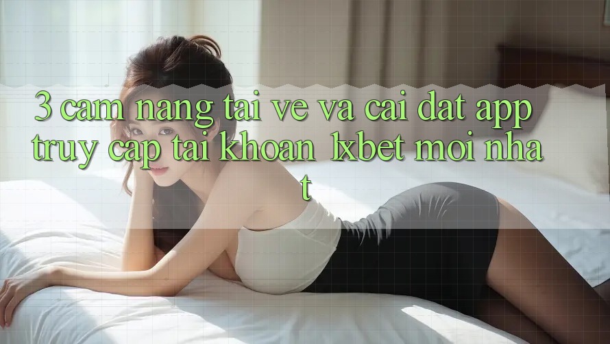 3. Cẩm nang Tải về Và Cài Đặt App Truy cập tài khoản 1xbet Mới Nhất