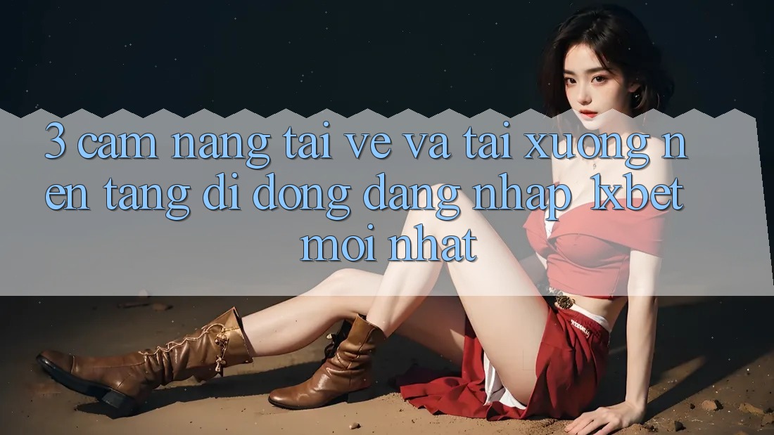 3. Cẩm nang Tải về Và Tải xuống Nền tảng di động Đăng Nhập 1xbet Mới Nhất