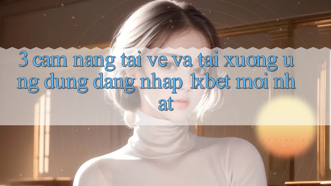 3. Cẩm nang Tải về Và Tải xuống Ứng Dụng Đăng Nhập 1xbet Mới Nhất