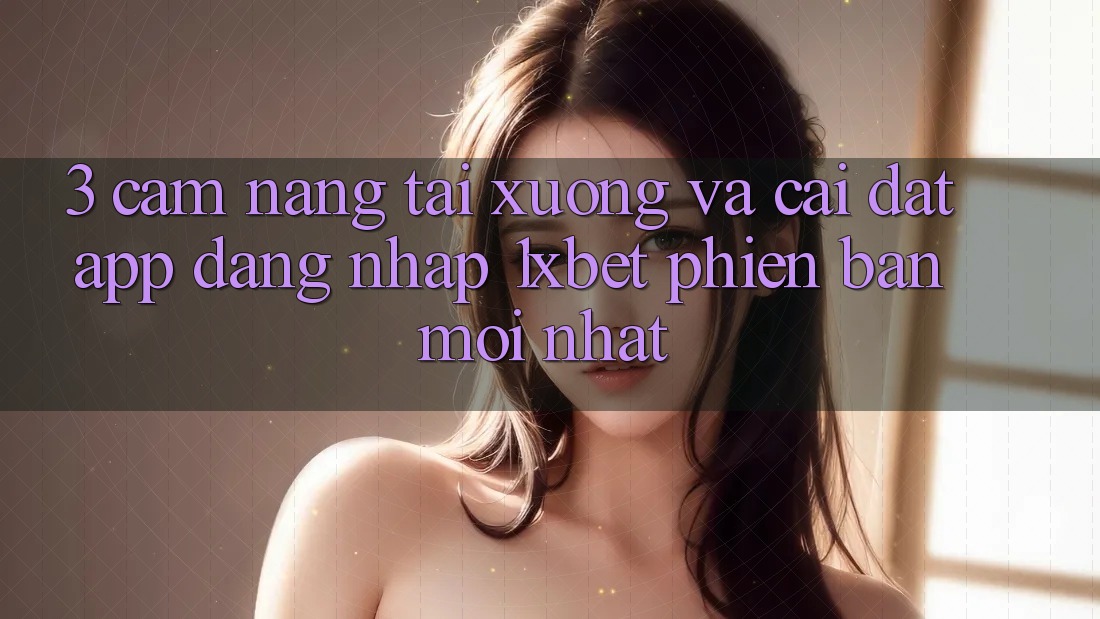 3. Cẩm nang Tải xuống Và Cài Đặt App Đăng Nhập 1xbet Phiên bản mới Nhất
