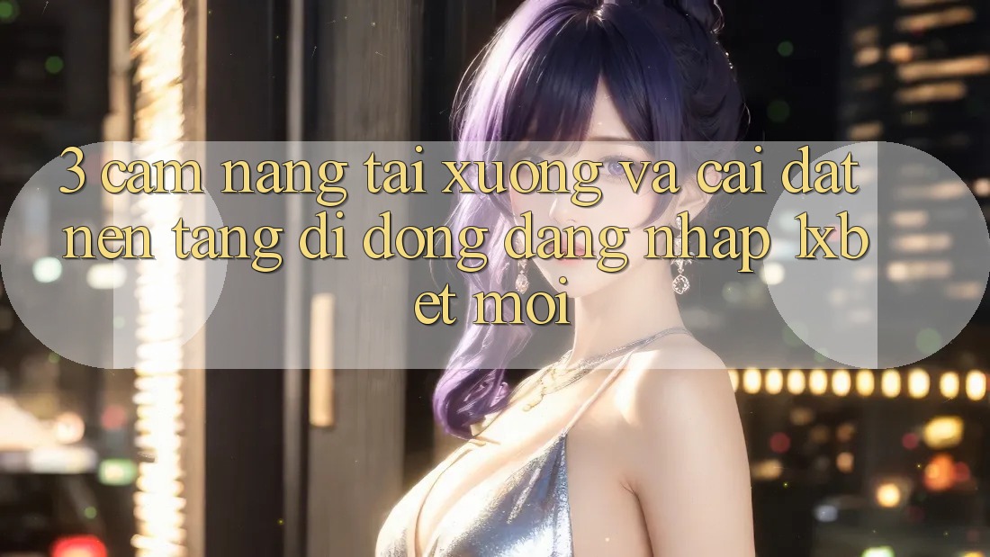 3. Cẩm nang Tải xuống Và Cài Đặt Nền tảng di động Đăng Nhập 1xbet Mới