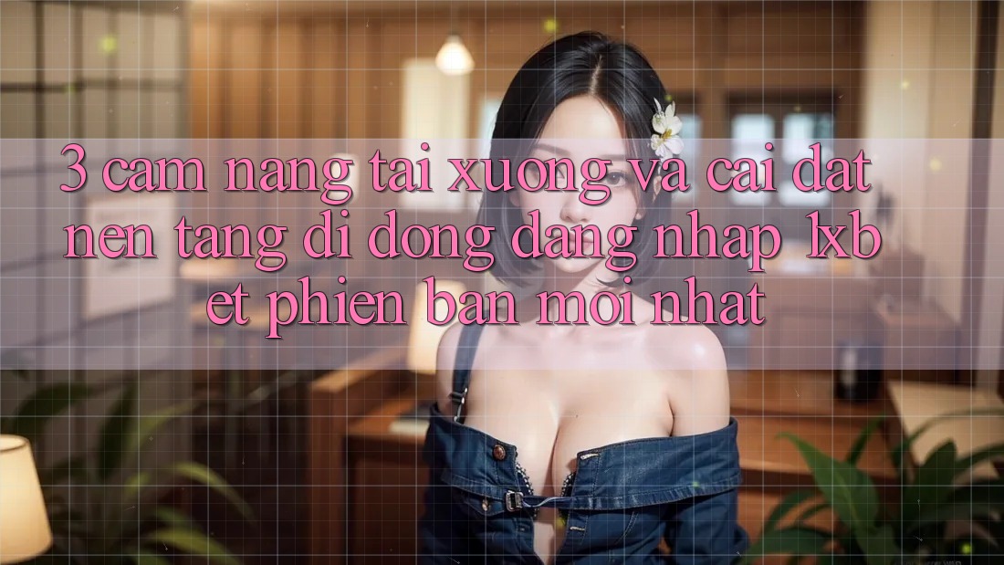 3. Cẩm nang Tải xuống Và Cài Đặt Nền tảng di động Đăng Nhập 1xbet Phiên bản mới Nhất