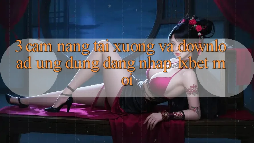 3. Cẩm nang Tải xuống Và Download Ứng Dụng Đăng nhập 1xbet Mới
