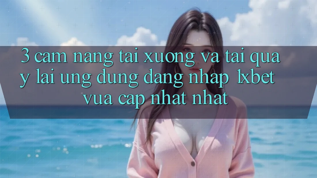 3. Cẩm nang Tải xuống Và Tải quay lại Ứng Dụng Đăng Nhập 1xbet Vừa cập nhật Nhất