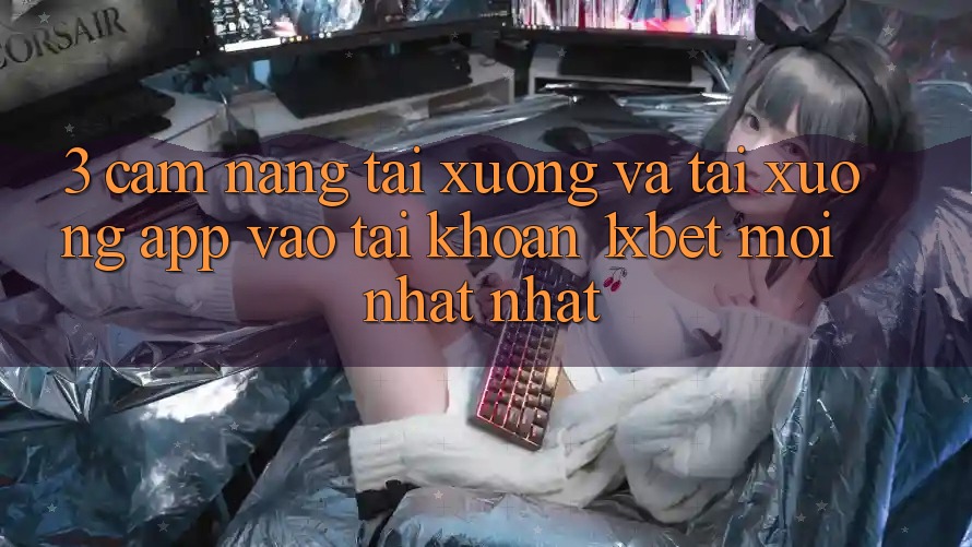 3. Cẩm nang Tải xuống Và Tải xuống App Vào tài khoản 1xbet Mới nhất Nhất