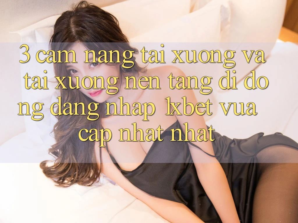 3. Cẩm nang Tải xuống Và Tải xuống Nền tảng di động Đăng Nhập 1xbet Vừa cập nhật Nhất