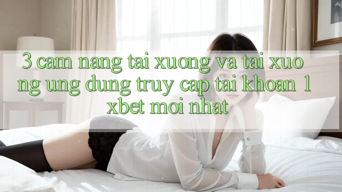 3. Cẩm nang Tải xuống Và Tải xuống Ứng Dụng Truy cập tài khoản 1xbet Mới nhất 3. Cẩm nang Tải xuống Và Tải xuống Ứng Dụng Truy cập tài khoản 1xbet Mới nhất