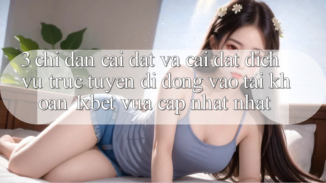 3. Chỉ dẫn Cài đặt Và Cài Đặt Dịch vụ trực tuyến di động Vào tài khoản 1xbet Vừa cập nhật Nhất