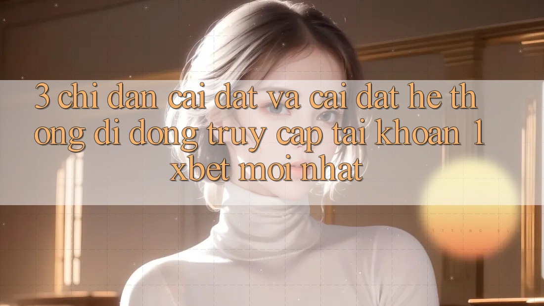 3. Chỉ dẫn Cài đặt Và Cài Đặt Hệ thống di động Truy cập tài khoản 1xbet Mới Nhất
