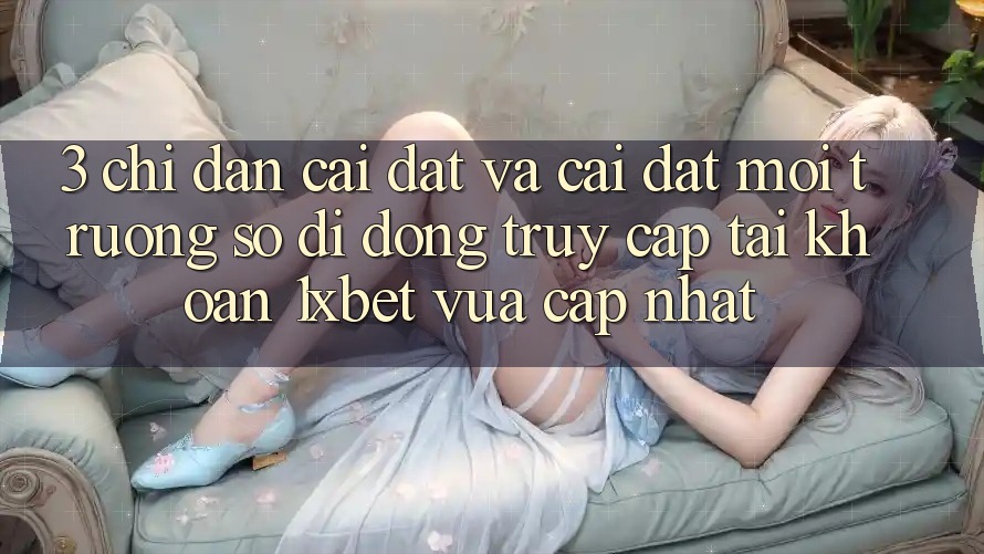 3. Chỉ dẫn Cài đặt Và Cài Đặt Môi trường số di động Truy cập tài khoản 1xbet Vừa cập nhật