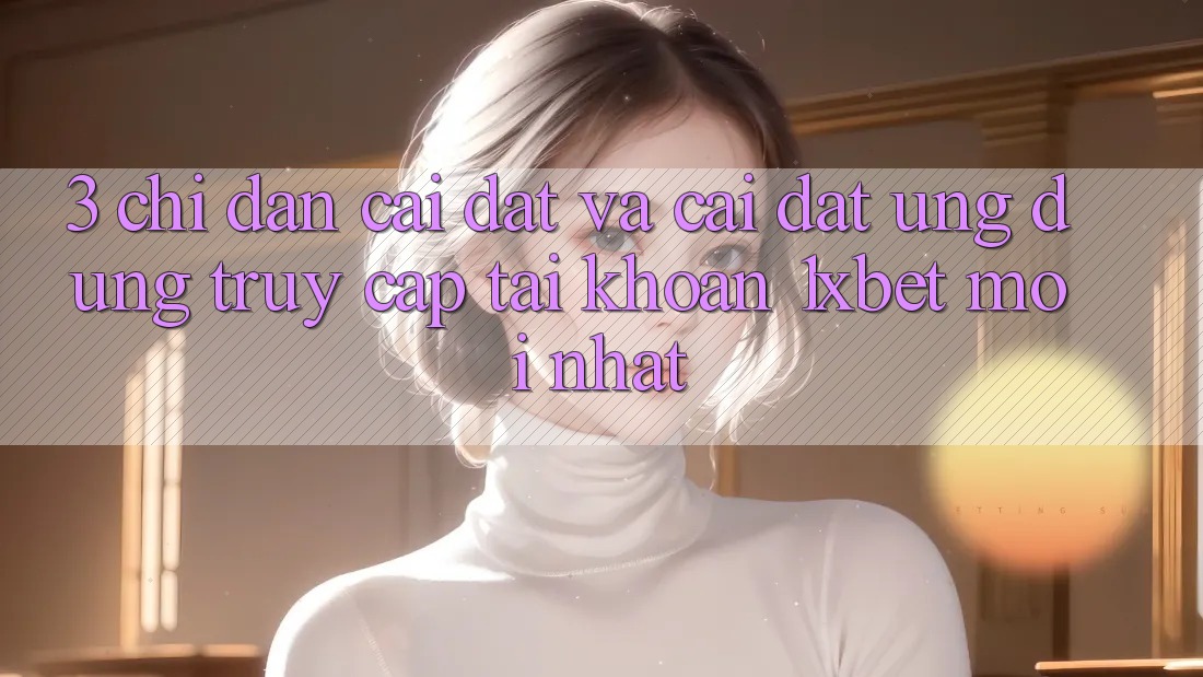 3. Chỉ dẫn Cài đặt Và Cài Đặt Ứng Dụng Truy cập tài khoản 1xbet Mới Nhất 3. Chỉ dẫn Cài đặt Và Cài Đặt Ứng Dụng Truy cập tài khoản 1xbet Mới Nhất