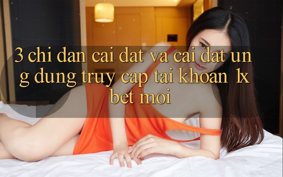 3. Chỉ dẫn Cài đặt Và Cài đặt Ứng Dụng Truy cập tài khoản 1xbet Mới 3. Chỉ dẫn Cài đặt Và Cài đặt Ứng Dụng Truy cập tài khoản 1xbet Mới