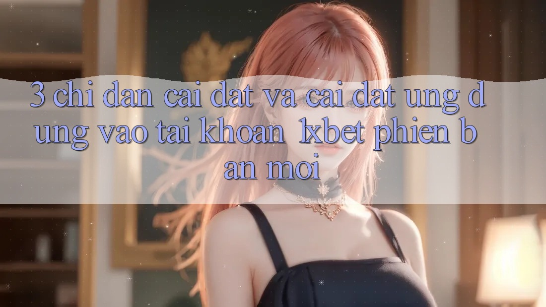 3. Chỉ dẫn Cài đặt Và Cài Đặt Ứng Dụng Vào tài khoản 1xbet Phiên bản mới
