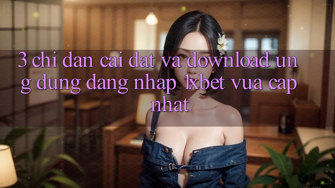 3. Chỉ dẫn Cài đặt Và Download Ứng Dụng Đăng Nhập 1xbet Vừa cập nhật