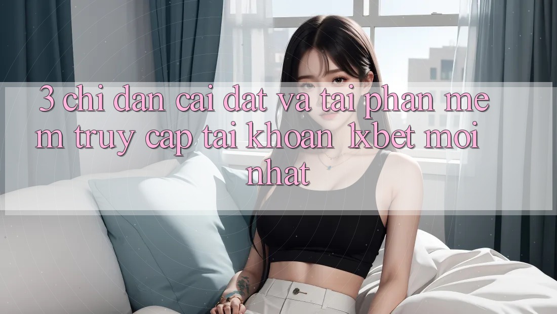 3. Chỉ dẫn Cài đặt Và Tải Phần mềm Truy cập tài khoản 1xbet Mới Nhất