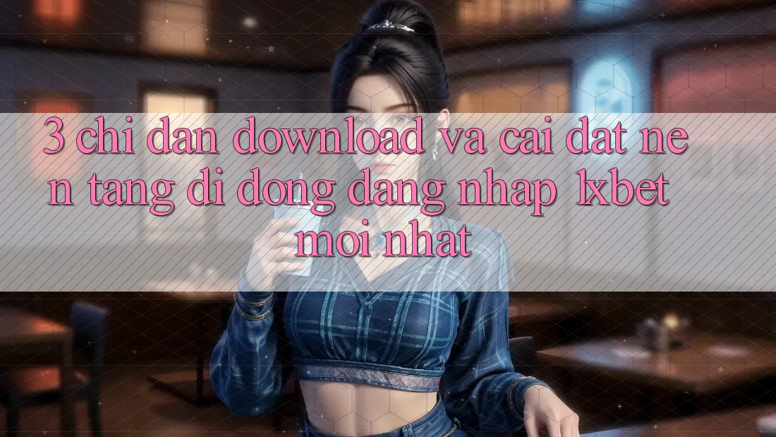 3. Chỉ dẫn Download Và Cài Đặt Nền tảng di động Đăng Nhập 1xbet Mới Nhất