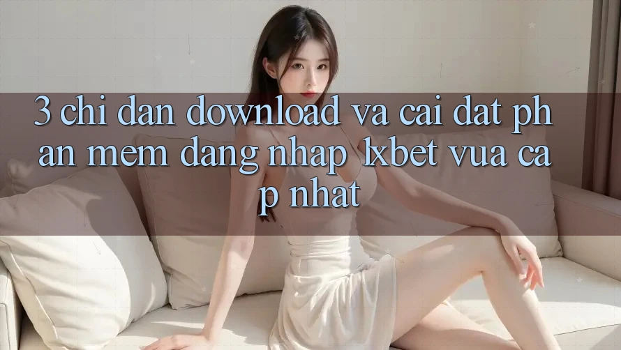 3. Chỉ dẫn Download Và Cài Đặt Phần mềm Đăng Nhập 1xbet Vừa cập nhật