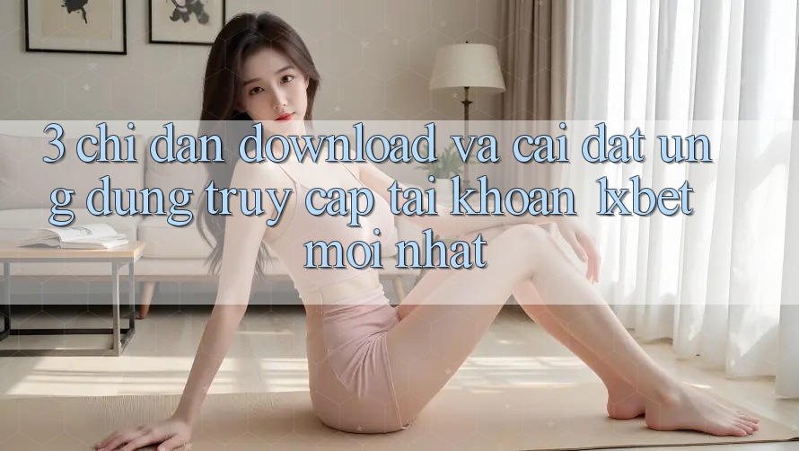 3. Chỉ dẫn Download Và Cài Đặt Ứng Dụng Truy cập tài khoản 1xbet Mới Nhất
