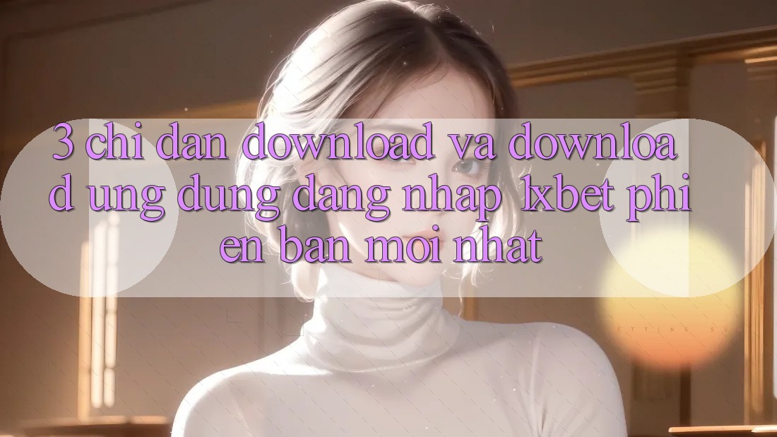 3. Chỉ dẫn Download Và Download Ứng Dụng Đăng Nhập 1xbet Phiên bản mới Nhất
