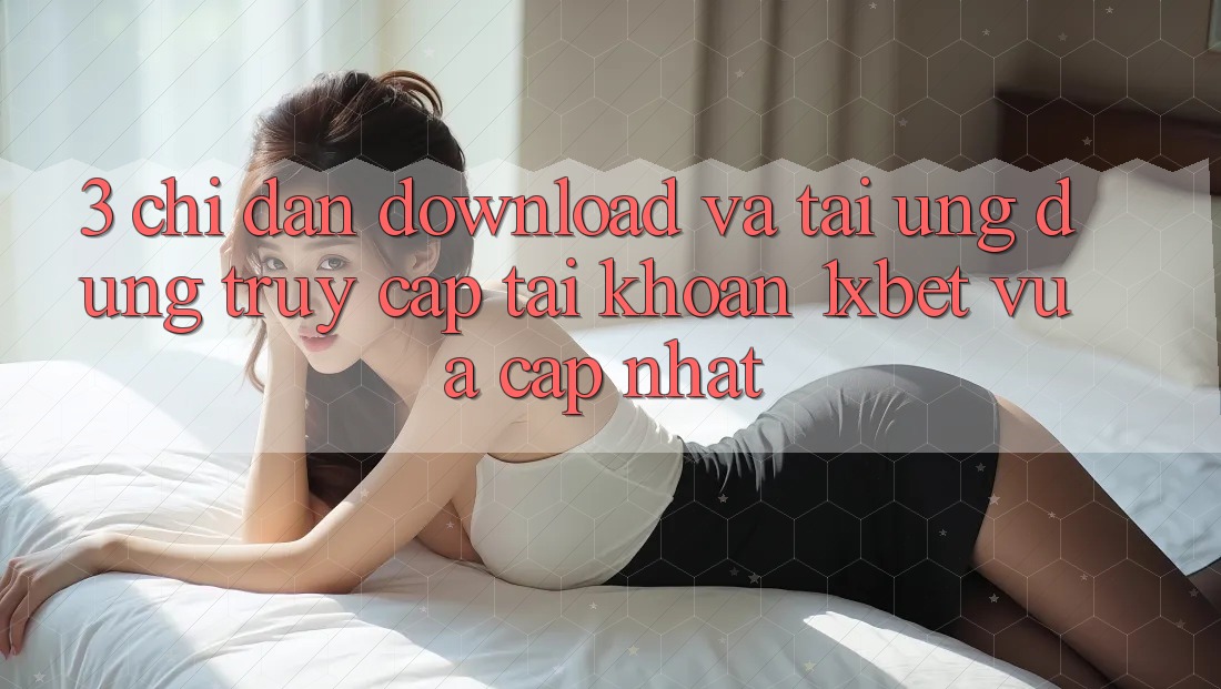 3. Chỉ dẫn Download Và Tải Ứng Dụng Truy cập tài khoản 1xbet Vừa cập nhật 3. Chỉ dẫn Download Và Tải Ứng Dụng Truy cập tài khoản 1xbet Vừa cập nhật