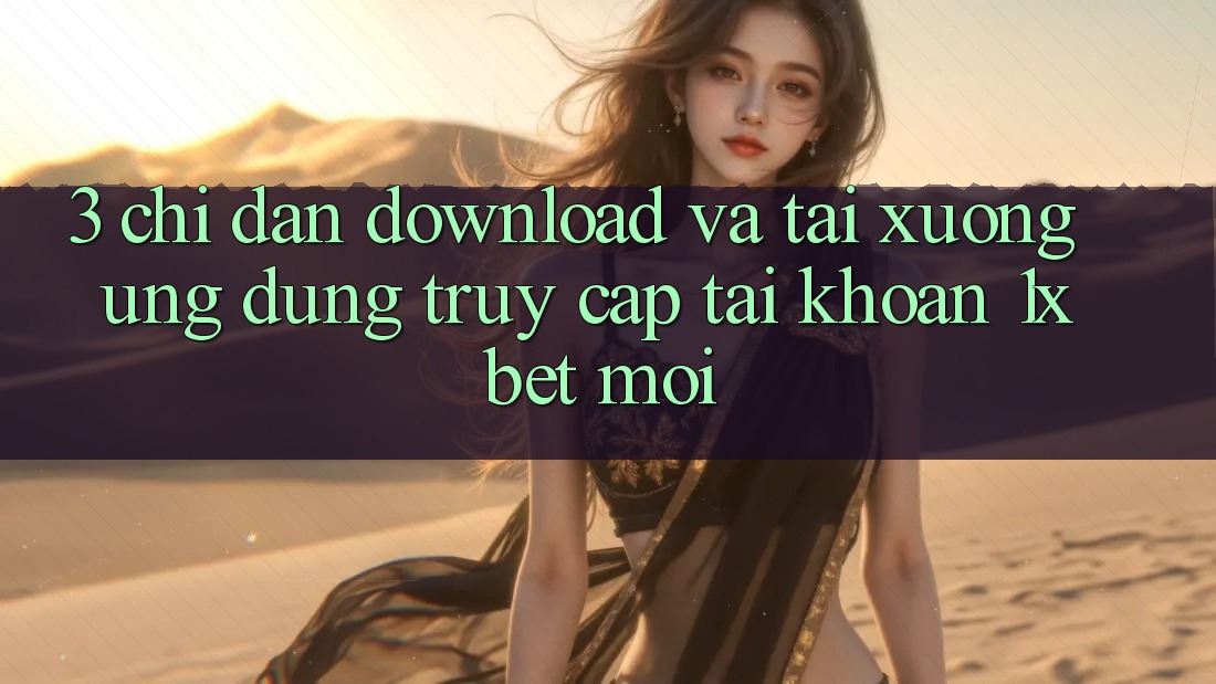 3. Chỉ dẫn Download Và Tải xuống Ứng Dụng Truy cập tài khoản 1xbet Mới