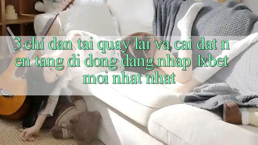 3. Chỉ dẫn Tải quay lại Và Cài Đặt Nền tảng di động Đăng Nhập 1xbet Mới nhất Nhất