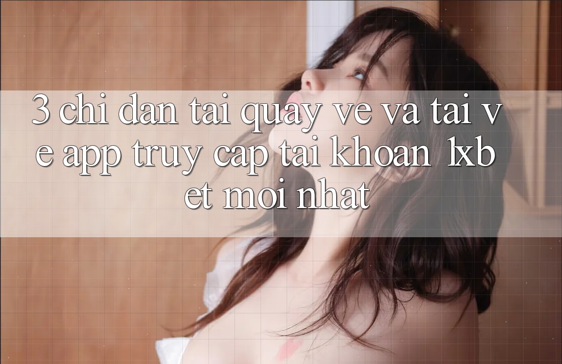 3. Chỉ dẫn Tải quay về Và Tải về App Truy cập tài khoản 1xbet Mới Nhất 3. Chỉ dẫn Tải quay về Và Tải về App Truy cập tài khoản 1xbet Mới Nhất