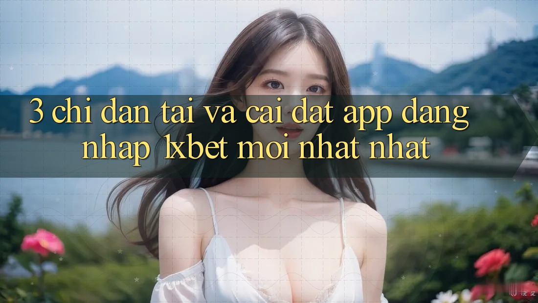 3. Chỉ dẫn Tải Và Cài Đặt App Đăng Nhập 1xbet Mới nhất Nhất
