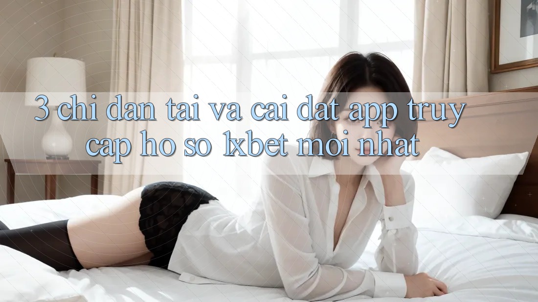 3. Chỉ dẫn Tải Và Cài Đặt App Truy cập hồ sơ 1xbet Mới Nhất