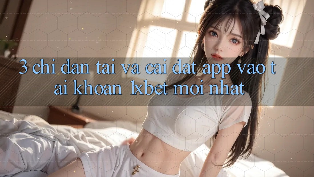 3. Chỉ dẫn Tải Và Cài Đặt App Vào tài khoản 1xbet Mới Nhất