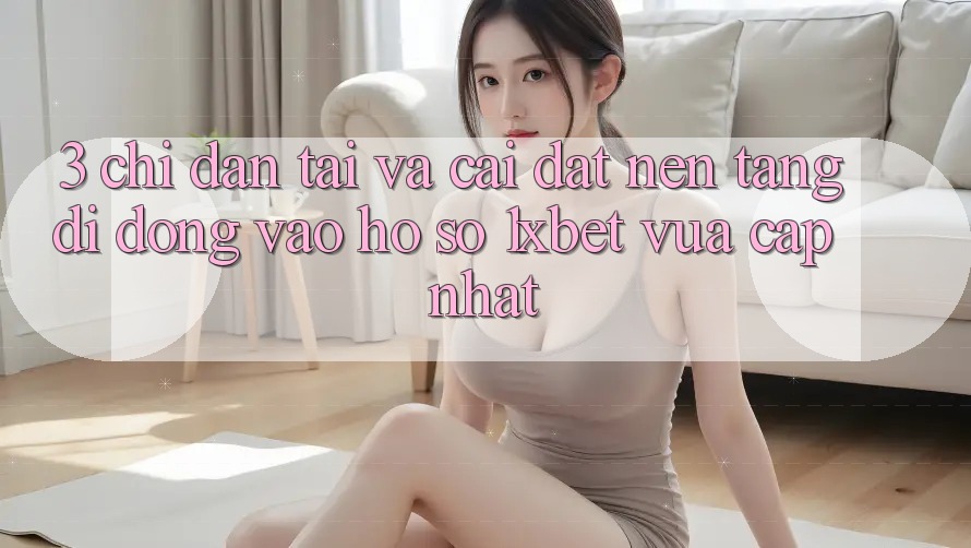 3. Chỉ dẫn Tải Và Cài Đặt Nền tảng di động Vào hồ sơ 1xbet Vừa cập nhật