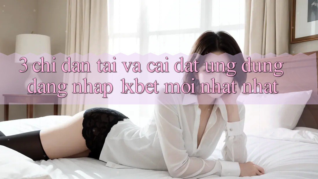 3. Chỉ dẫn Tải Và Cài Đặt Ứng Dụng Đăng Nhập 1xbet Mới nhất Nhất