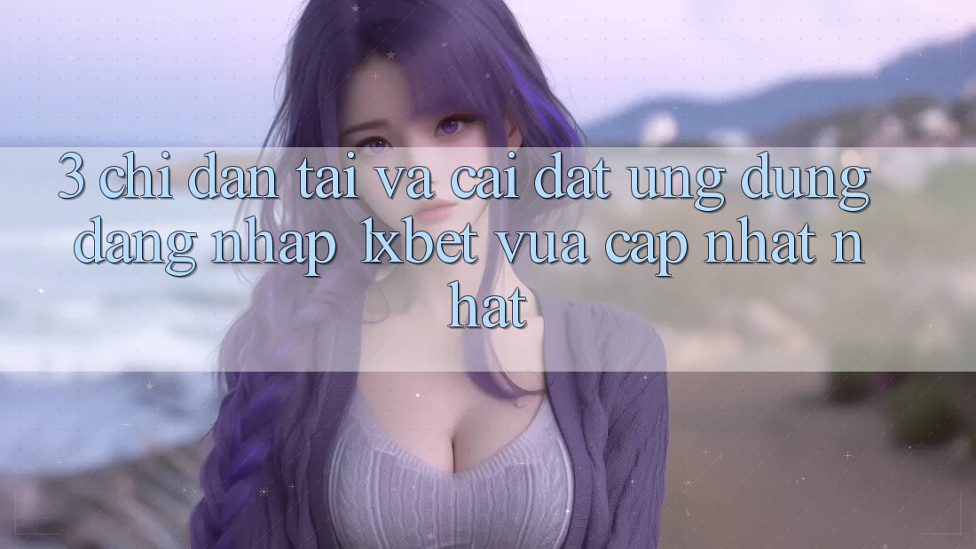 3. Chỉ dẫn Tải Và Cài Đặt Ứng Dụng Đăng Nhập 1xbet Vừa cập nhật Nhất