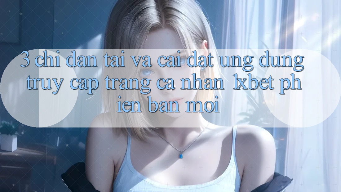 3. Chỉ dẫn Tải Và Cài Đặt Ứng Dụng Truy cập trang cá nhân 1xbet Phiên bản mới