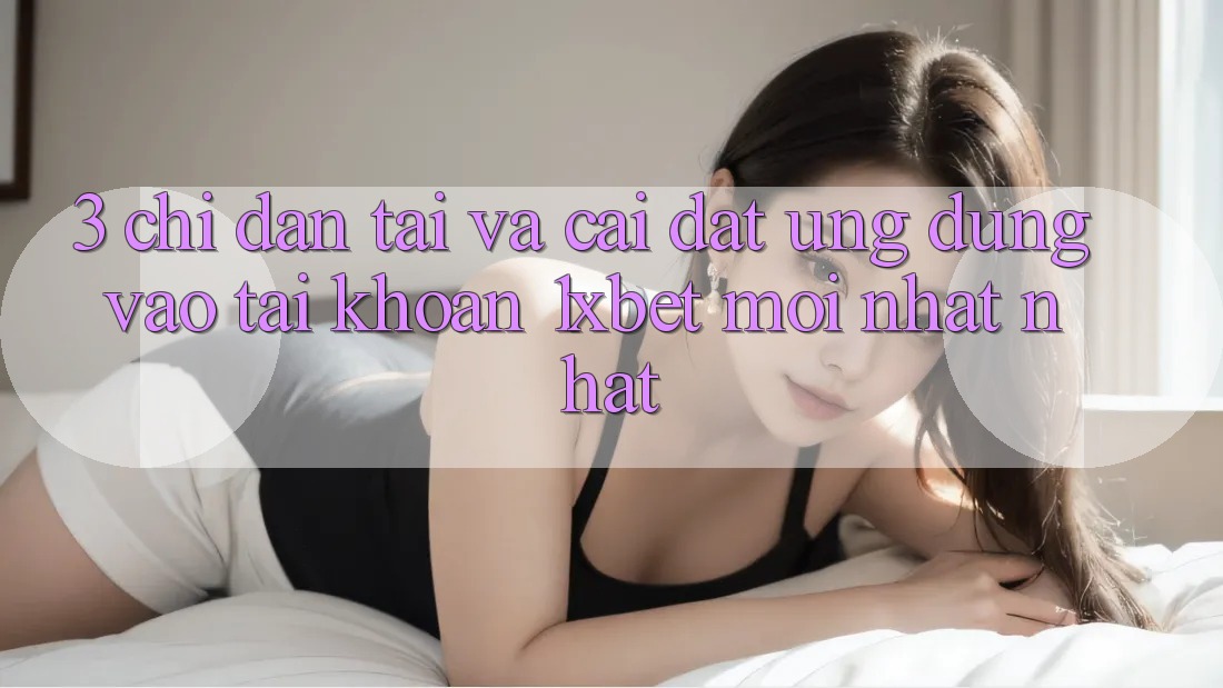 3. Chỉ dẫn Tải Và Cài Đặt Ứng Dụng Vào tài khoản 1xbet Mới nhất Nhất 3. Chỉ dẫn Tải Và Cài Đặt Ứng Dụng Vào tài khoản 1xbet Mới nhất Nhất
