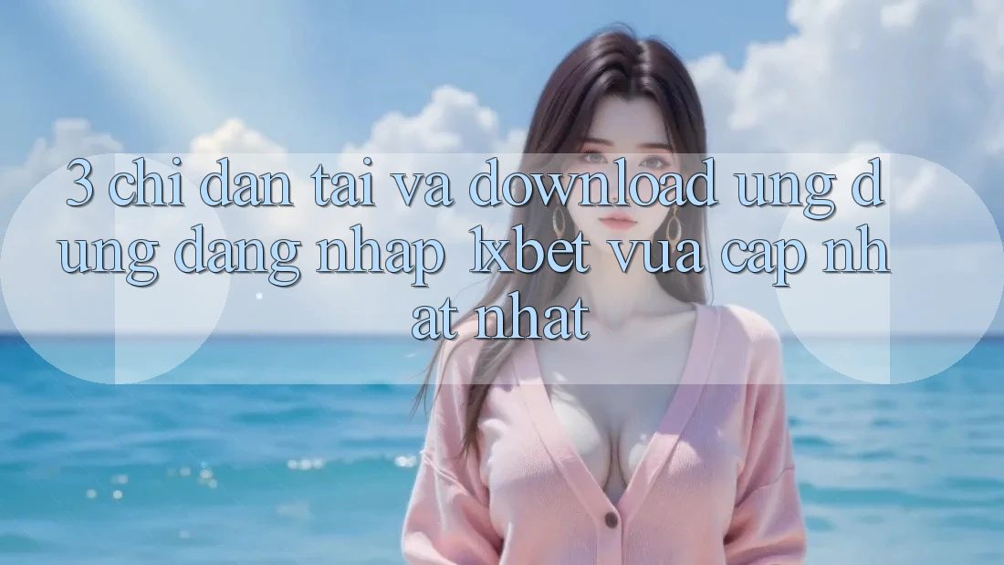 3. Chỉ dẫn Tải Và Download Ứng Dụng Đăng Nhập 1xbet Vừa cập nhật Nhất