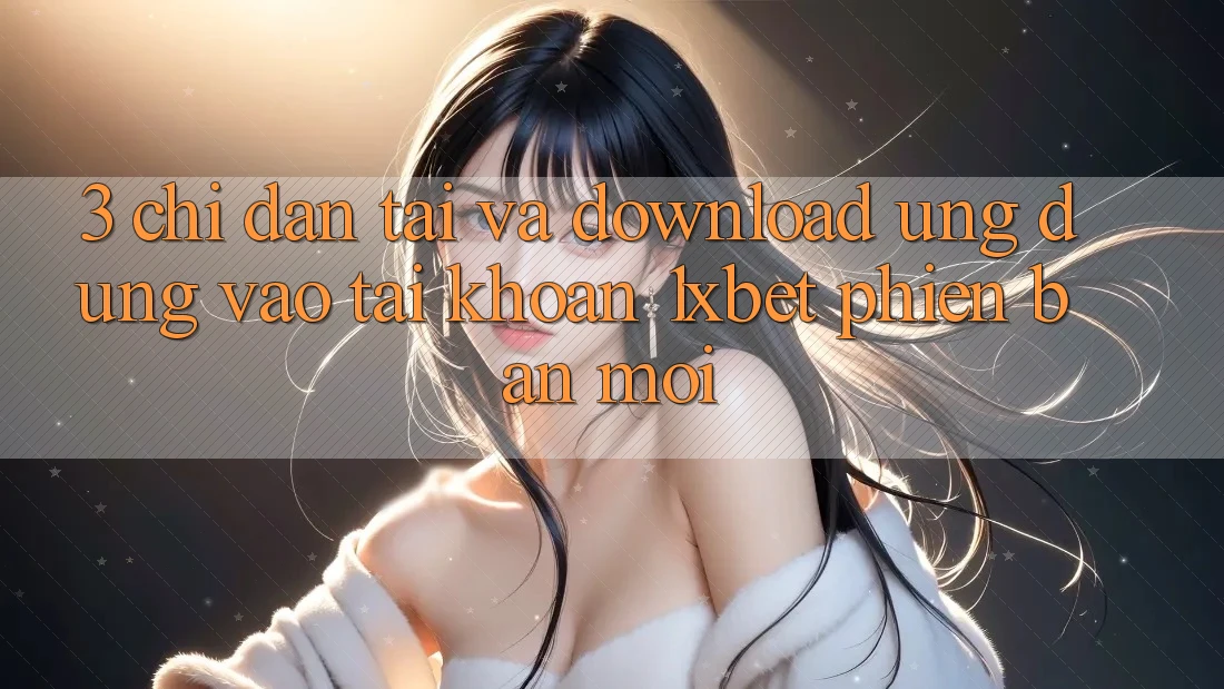 3. Chỉ dẫn Tải Và Download Ứng Dụng Vào tài khoản 1xbet Phiên bản mới 3. Chỉ dẫn Tải Và Download Ứng Dụng Vào tài khoản 1xbet Phiên bản mới