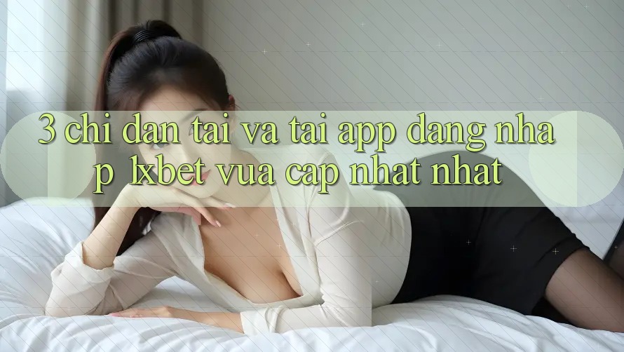 3. Chỉ dẫn Tải Và Tải App Đăng Nhập 1xbet Vừa cập nhật Nhất