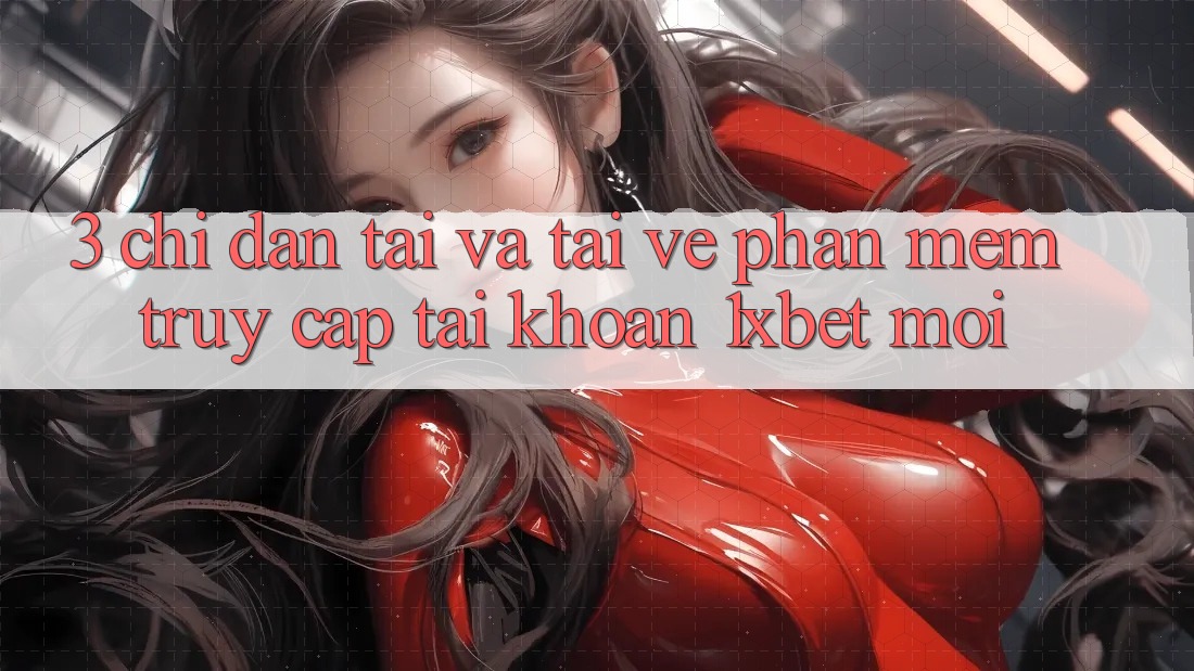 3. Chỉ dẫn Tải Và Tải về Phần mềm Truy cập tài khoản 1xbet Mới 3. Chỉ dẫn Tải Và Tải về Phần mềm Truy cập tài khoản 1xbet Mới