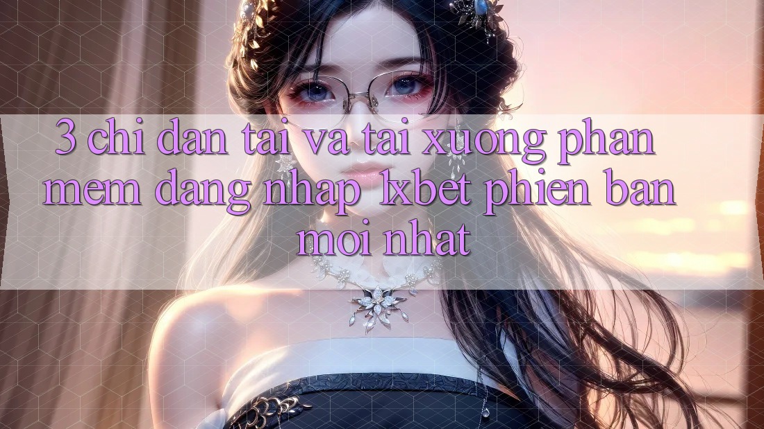 3. Chỉ dẫn Tải Và Tải xuống Phần mềm Đăng Nhập 1xbet Phiên bản mới Nhất