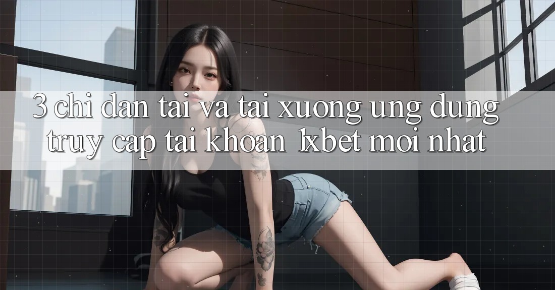 3. Chỉ dẫn Tải Và Tải xuống Ứng Dụng Truy cập tài khoản 1xbet Mới Nhất
