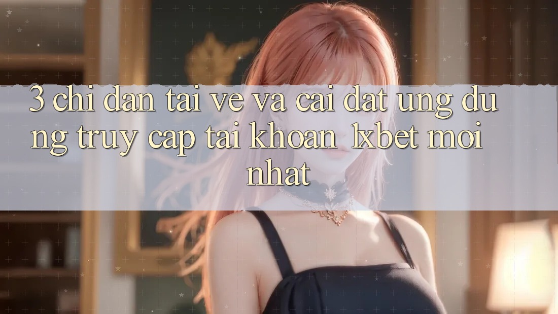 3. Chỉ dẫn Tải về Và Cài Đặt Ứng Dụng Truy cập tài khoản 1xbet Mới Nhất