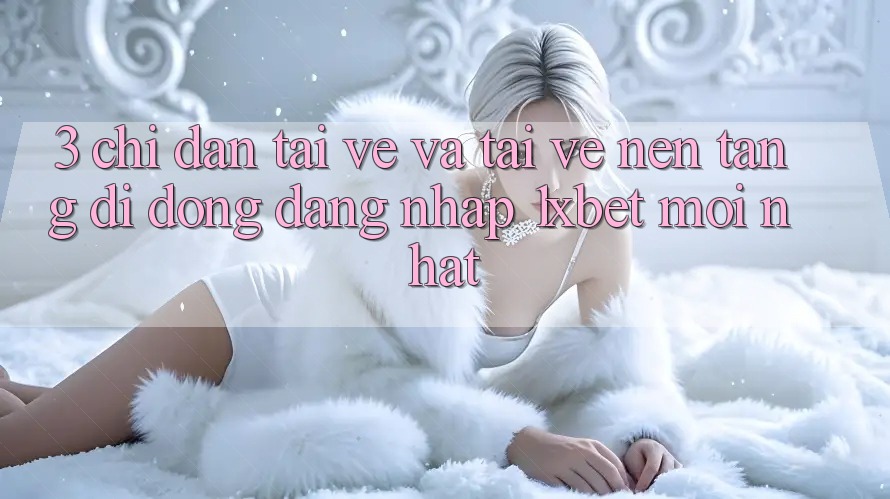 3. Chỉ dẫn Tải về Và Tải về Nền tảng di động Đăng Nhập 1xbet Mới Nhất