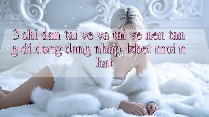 3. Chỉ dẫn Tải về Và Tải về Nền tảng di động Đăng Nhập 1xbet Mới Nhất